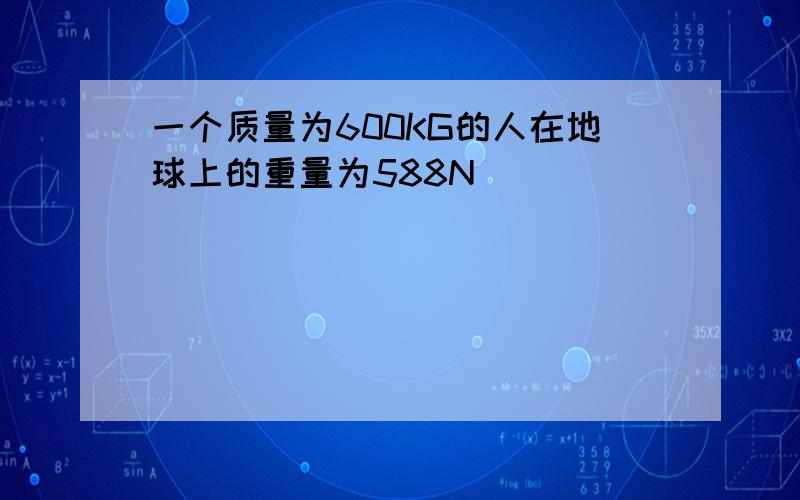 一个质量为600KG的人在地球上的重量为588N