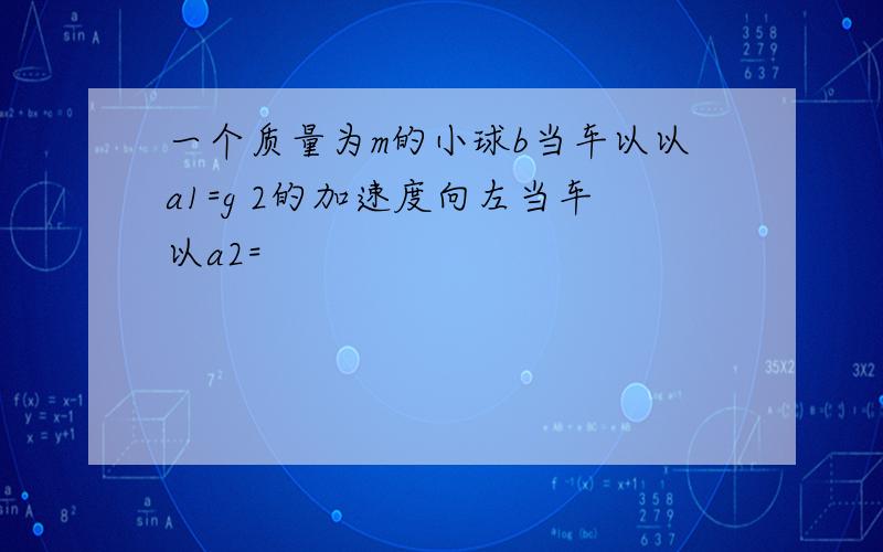 一个质量为m的小球b当车以以a1=g 2的加速度向左当车以a2=