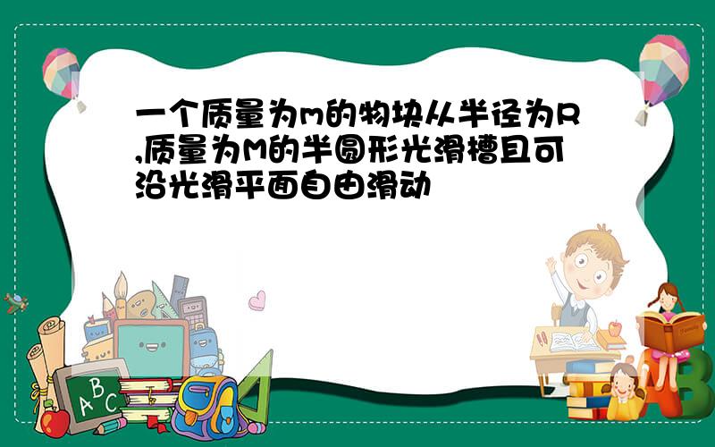 一个质量为m的物块从半径为R,质量为M的半圆形光滑槽且可沿光滑平面自由滑动