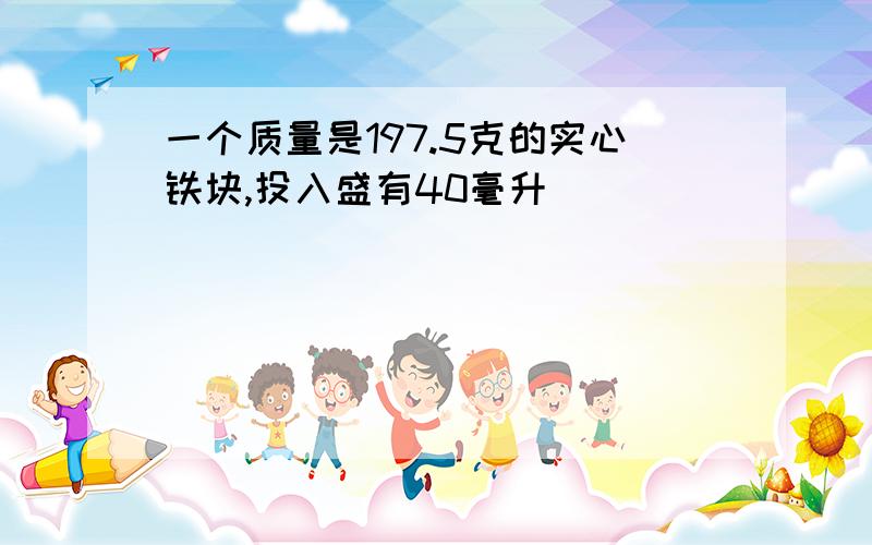 一个质量是197.5克的实心铁块,投入盛有40毫升