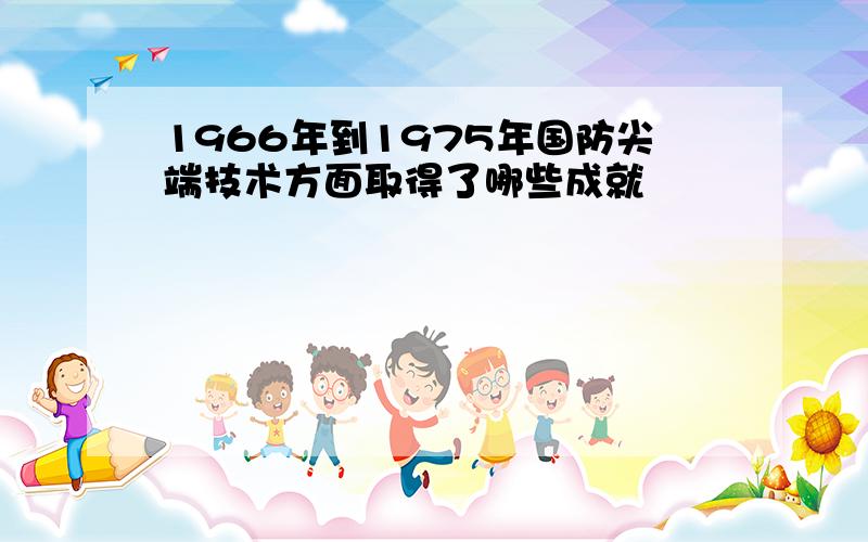 1966年到1975年国防尖端技术方面取得了哪些成就