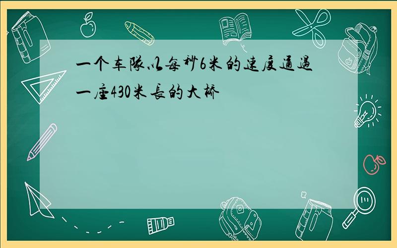 一个车队以每秒6米的速度通过一座430米长的大桥