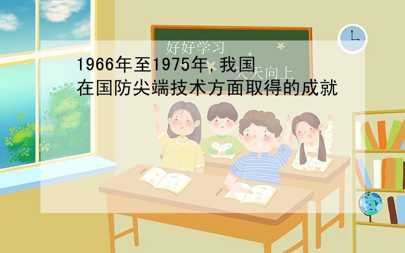 1966年至1975年,我国在国防尖端技术方面取得的成就