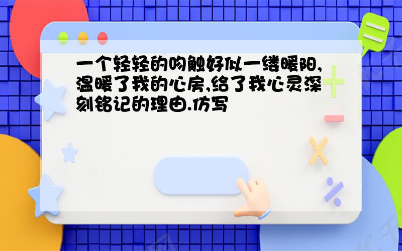 一个轻轻的吻触好似一缕暖阳,温暖了我的心房,给了我心灵深刻铭记的理由.仿写