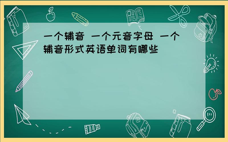 一个辅音 一个元音字母 一个辅音形式英语单词有哪些