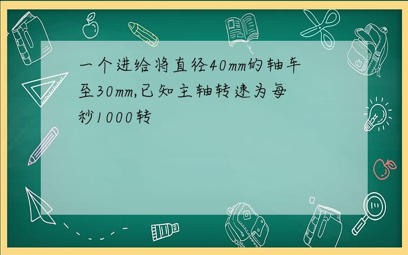 一个进给将直径40mm的轴车至30mm,已知主轴转速为每秒1000转