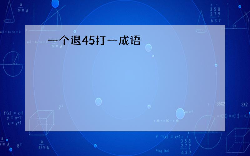 一个退45打一成语