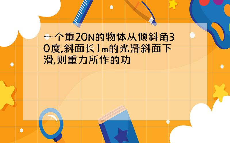 一个重20N的物体从倾斜角30度,斜面长1m的光滑斜面下滑,则重力所作的功