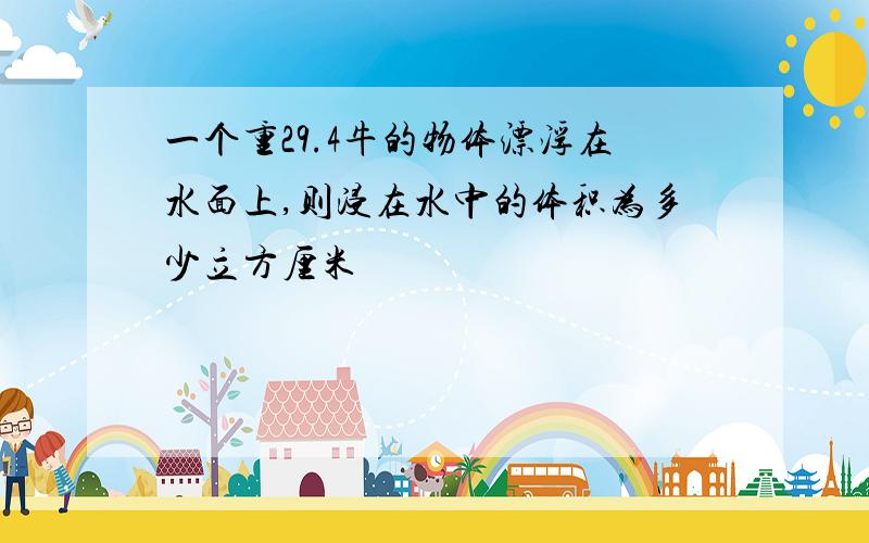 一个重29.4牛的物体漂浮在水面上,则浸在水中的体积为多少立方厘米