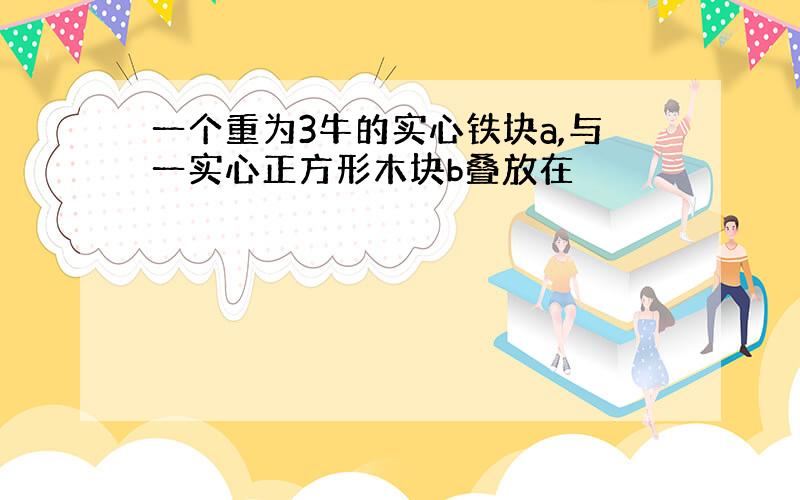 一个重为3牛的实心铁块a,与一实心正方形木块b叠放在