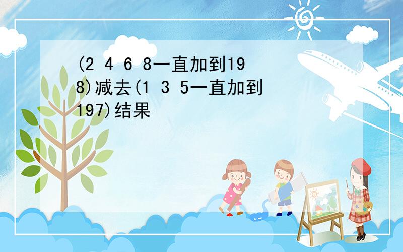 (2 4 6 8一直加到198)减去(1 3 5一直加到197)结果