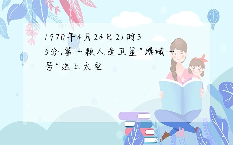 1970年4月24日21时35分,第一颗人造卫星"嫦娥一号"送上太空