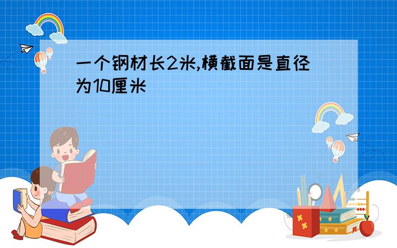 一个钢材长2米,横截面是直径为10厘米