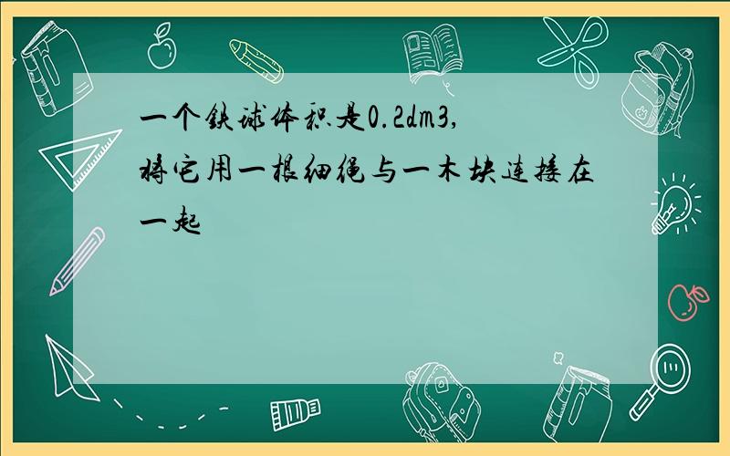 一个铁球体积是0.2dm3,将它用一根细绳与一木块连接在一起