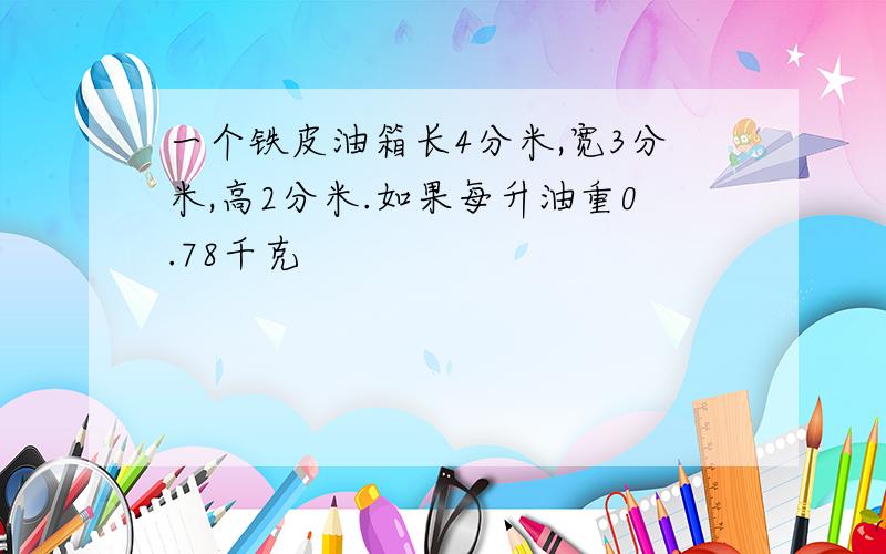 一个铁皮油箱长4分米,宽3分米,高2分米.如果每升油重0.78千克