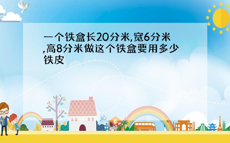 一个铁盒长20分米,宽6分米,高8分米做这个铁盒要用多少铁皮