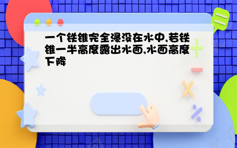 一个铁锥完全浸没在水中,若铁锥一半高度露出水面,水面高度下降