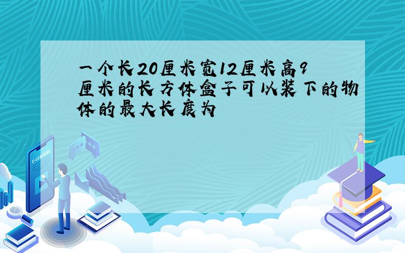 一个长20厘米宽12厘米高9厘米的长方体盒子可以装下的物体的最大长度为
