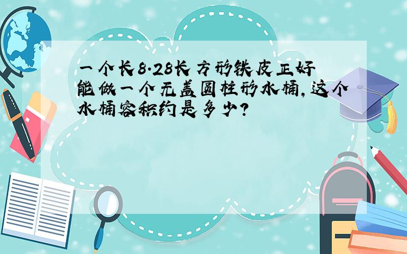 一个长8.28长方形铁皮正好能做一个无盖圆柱形水桶,这个水桶容积约是多少?