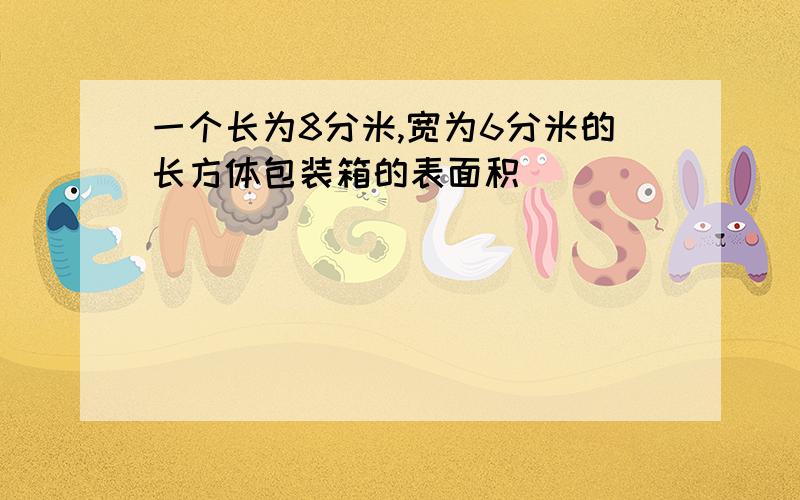 一个长为8分米,宽为6分米的长方体包装箱的表面积