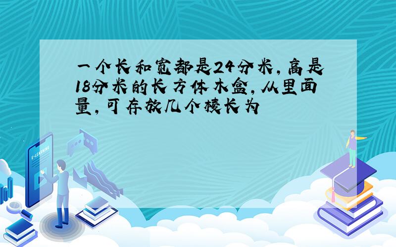 一个长和宽都是24分米,高是18分米的长方体木盒,从里面量,可存放几个棱长为