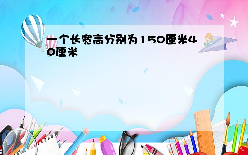 一个长宽高分别为150厘米40厘米