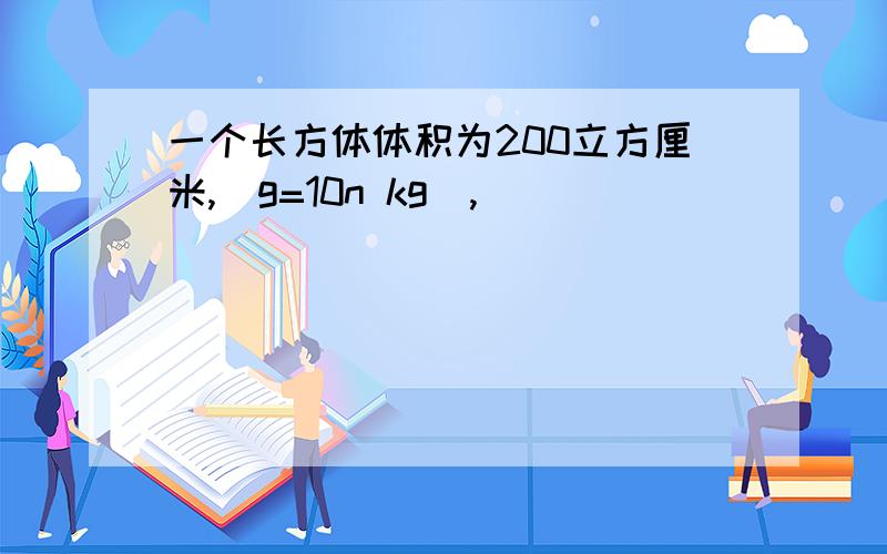 一个长方体体积为200立方厘米,(g=10n kg),