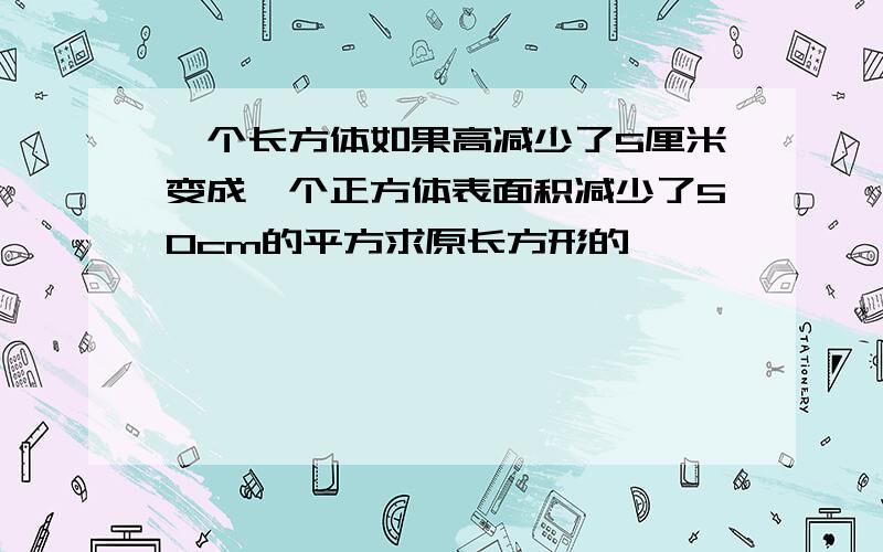 一个长方体如果高减少了5厘米变成一个正方体表面积减少了50cm的平方求原长方形的