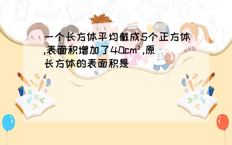 一个长方体平均截成5个正方体,表面积增加了40cm²,原长方体的表面积是