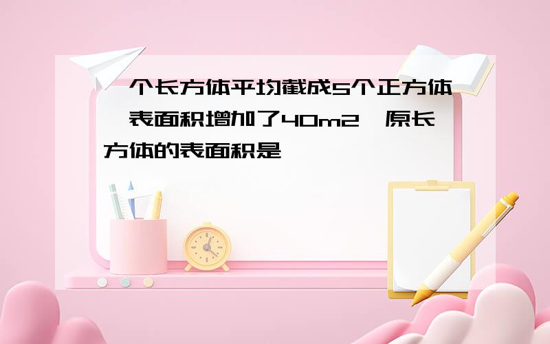 一个长方体平均截成5个正方体,表面积增加了40m2,原长方体的表面积是