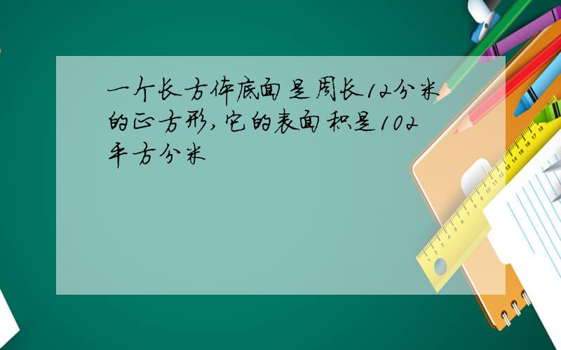 一个长方体底面是周长12分米的正方形,它的表面积是102平方分米