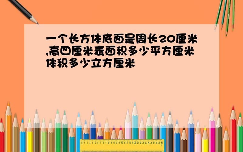 一个长方体底面是周长20厘米,高四厘米表面积多少平方厘米体积多少立方厘米