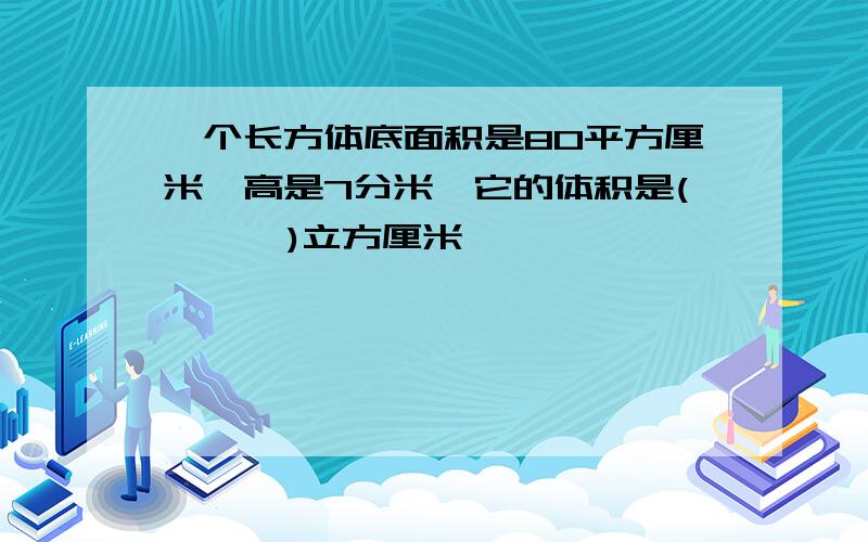 一个长方体底面积是80平方厘米,高是7分米,它的体积是(      )立方厘米