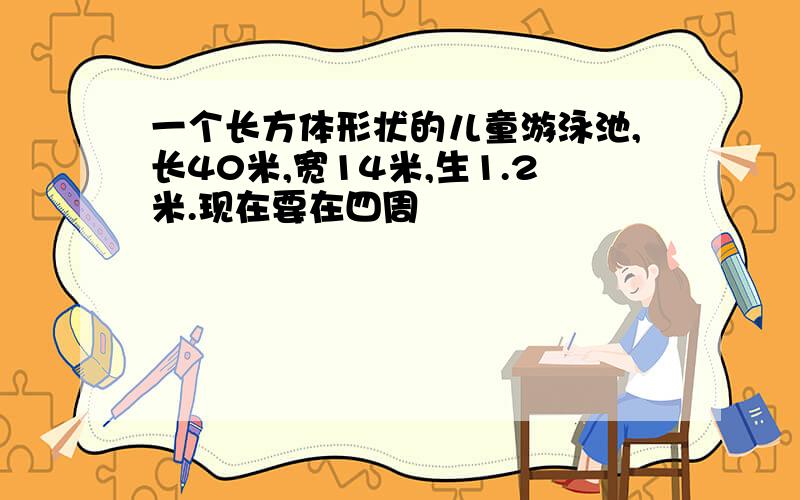 一个长方体形状的儿童游泳池,长40米,宽14米,生1.2米.现在要在四周