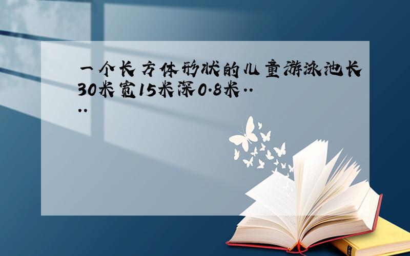 一个长方体形状的儿童游泳池长30米宽15米深0.8米....