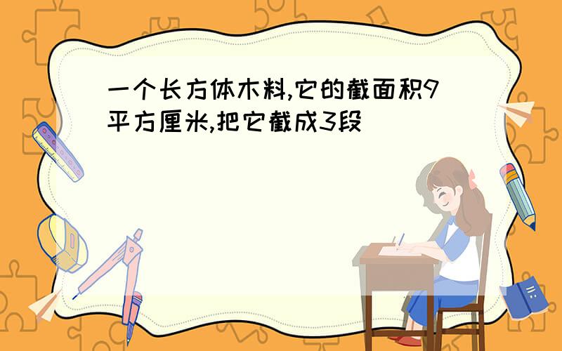 一个长方体木料,它的截面积9平方厘米,把它截成3段