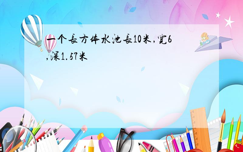 一个长方体水池长10米,宽6,深1.57米