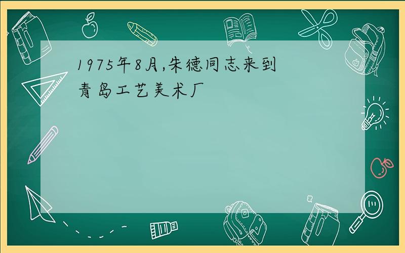 1975年8月,朱德同志来到青岛工艺美术厂