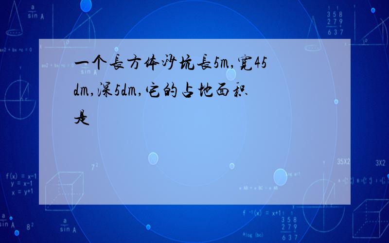 一个长方体沙坑长5m,宽45dm,深5dm,它的占地面积是