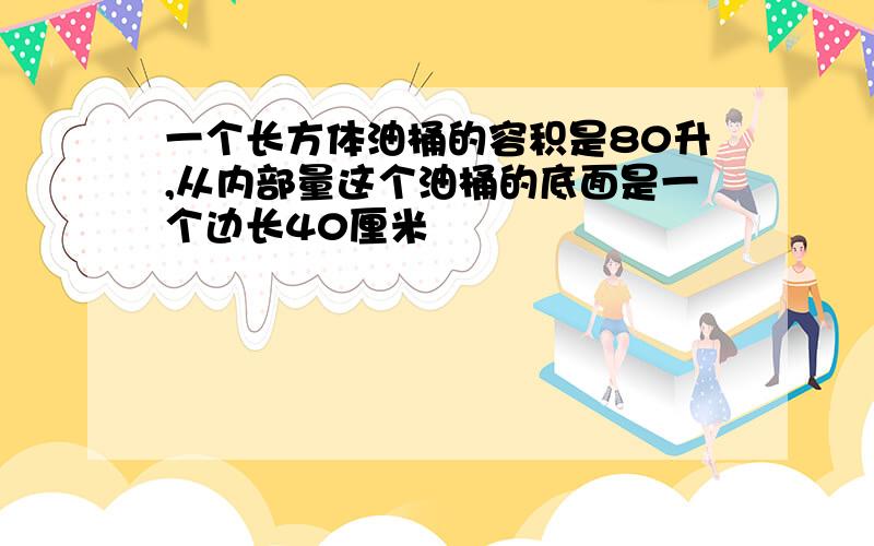 一个长方体油桶的容积是80升,从内部量这个油桶的底面是一个边长40厘米