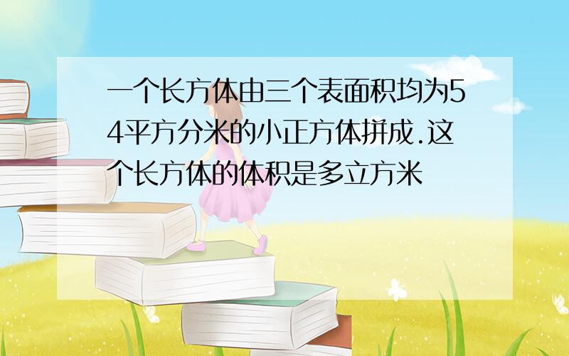 一个长方体由三个表面积均为54平方分米的小正方体拼成.这个长方体的体积是多立方米