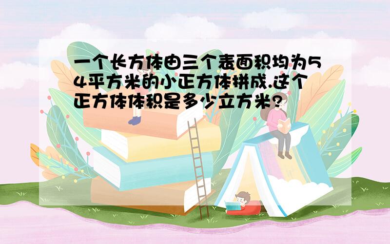 一个长方体由三个表面积均为54平方米的小正方体拼成.这个正方体体积是多少立方米?