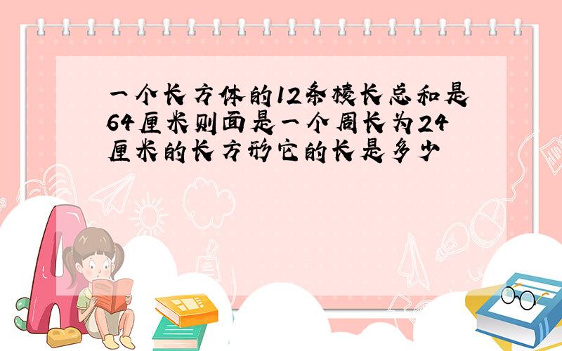 一个长方体的12条棱长总和是64厘米则面是一个周长为24厘米的长方形它的长是多少