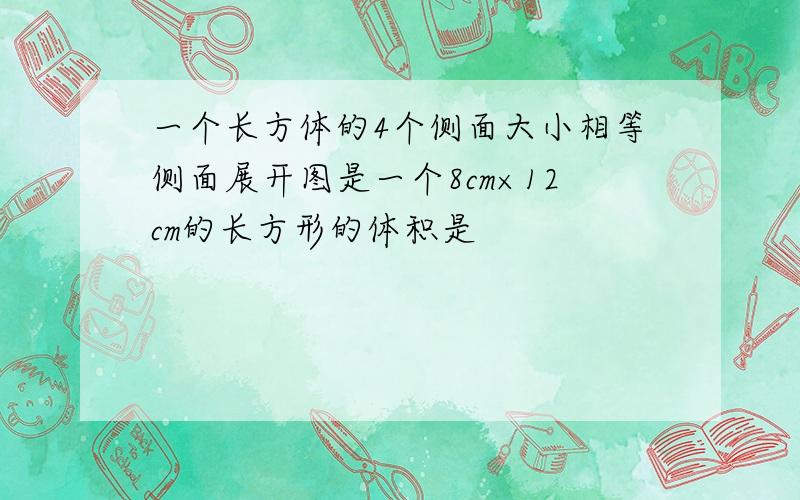 一个长方体的4个侧面大小相等侧面展开图是一个8cm×12cm的长方形的体积是