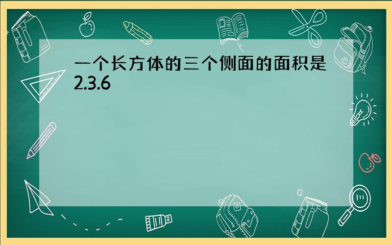 一个长方体的三个侧面的面积是2.3.6