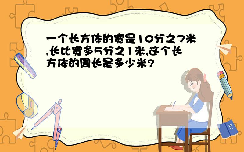 一个长方体的宽是10分之7米,长比宽多5分之1米,这个长方体的周长是多少米?