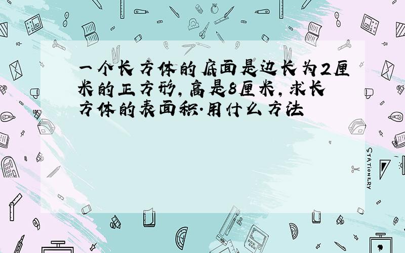 一个长方体的底面是边长为2厘米的正方形,高是8厘米,求长方体的表面积.用什么方法