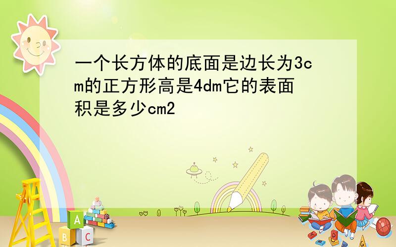 一个长方体的底面是边长为3cm的正方形高是4dm它的表面积是多少cm2