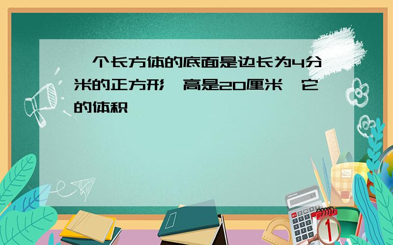 一个长方体的底面是边长为4分米的正方形,高是20厘米,它的体积