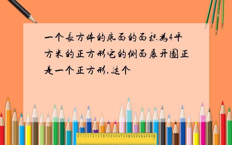 一个长方体的底面的面积为4平方米的正方形它的侧面展开图正是一个正方形,这个